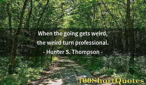 Quote by Albert Einstein: When the going gets weird, the weird turn professional.