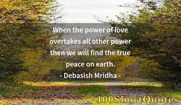 Quote by Albert Einstein: When the power of love overtakes all other power then we will find the true peace on earth.