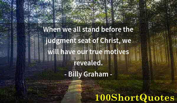 Quote by Albert Einstein: When we all stand before the judgment seat of Christ, we will have our true motives revealed.