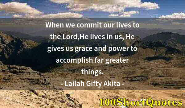 Quote by Albert Einstein: When we commit our lives to the Lord,He lives in us, He gives us grace and power to accomplish far g...