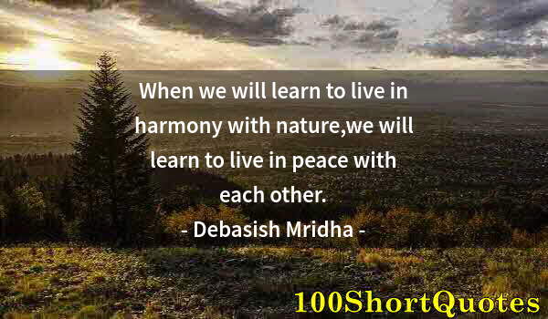 Quote by Albert Einstein: When we will learn to live in harmony with nature,we will learn to live in peace with each other.