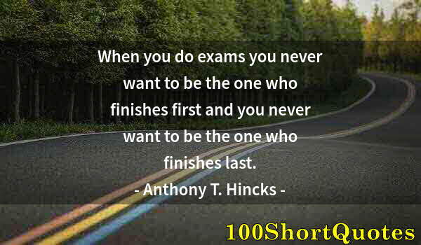 Quote by Albert Einstein: When you do exams you never want to be the one who finishes first and you never want to be the one w...