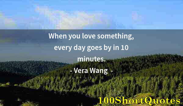 Quote by Albert Einstein: When you love something, every day goes by in 10 minutes.