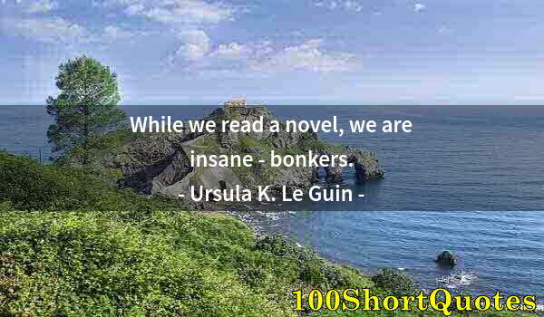 Quote by Albert Einstein: While we read a novel, we are insane - bonkers.