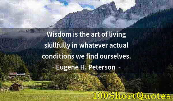 Quote by Albert Einstein: Wisdom is the art of living skillfully in whatever actual conditions we find ourselves.