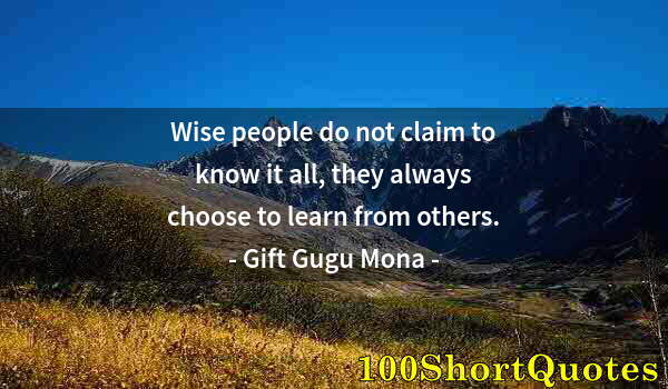 Quote by Albert Einstein: Wise people do not claim to know it all, they always choose to learn from others.