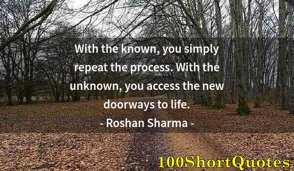 Quote by Albert Einstein: With the known, you simply repeat the process. With the unknown, you access the new doorways to life...