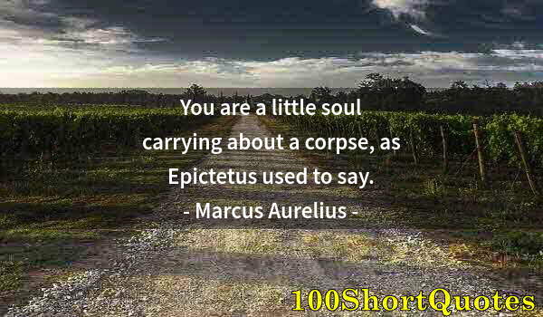 Quote by Albert Einstein: You are a little soul carrying about a corpse, as Epictetus used to say.