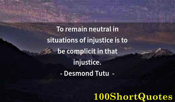 Quote by Albert Einstein: To remain neutral in situations of injustice is to be complicit in that injustice.