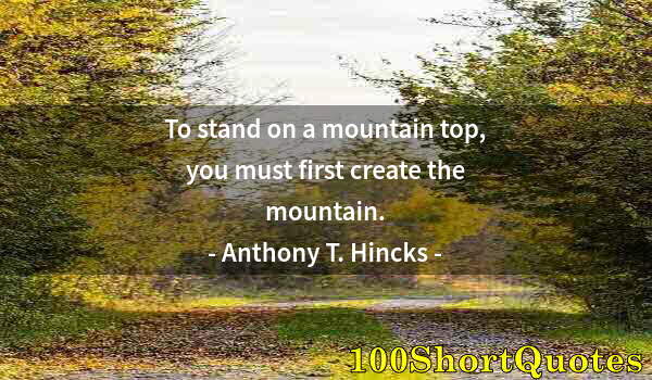 Quote by Albert Einstein: To stand on a mountain top, you must first create the mountain.