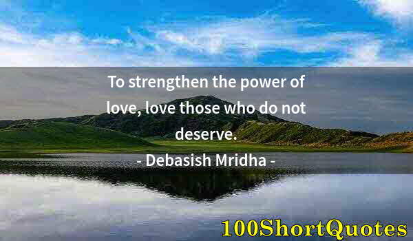 Quote by Albert Einstein: To strengthen the power of love, love those who do not deserve.