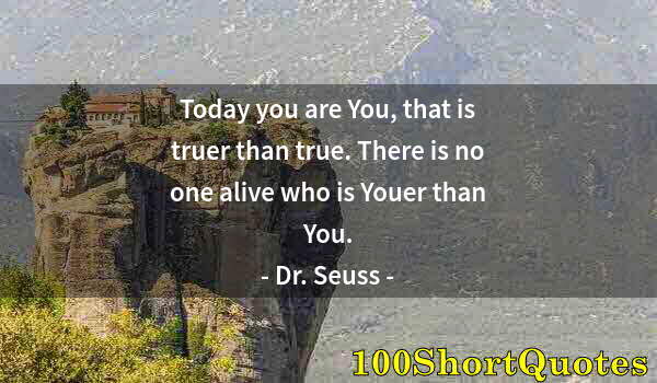 Quote by Albert Einstein: Today you are You, that is truer than true. There is no one alive who is Youer than You.