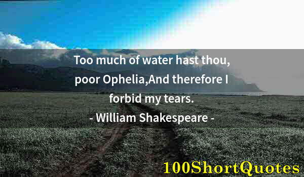 Quote by Albert Einstein: Too much of water hast thou, poor Ophelia,And therefore I forbid my tears.