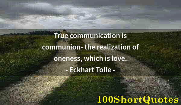 Quote by Albert Einstein: True communication is communion- the realization of oneness, which is love.