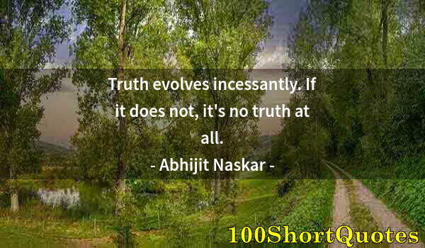 Quote by Albert Einstein: Truth evolves incessantly. If it does not, it's no truth at all.