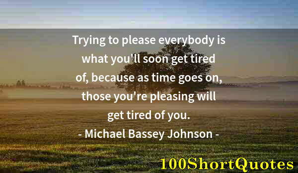 Quote by Albert Einstein: Trying to please everybody is what you'll soon get tired of, because as time goes on, those you're p...