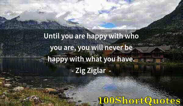 Quote by Albert Einstein: Until you are happy with who you are, you will never be happy with what you have.