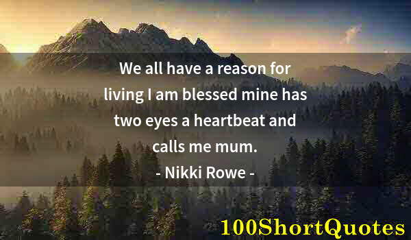 Quote by Albert Einstein: We all have a reason for living I am blessed mine has two eyes a heartbeat and calls me mum.