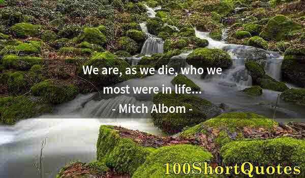 Quote by Albert Einstein: We are, as we die, who we most were in life...