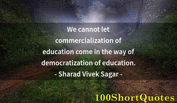 Quote by Albert Einstein: We cannot let commercialization of education come in the way of democratization of education.