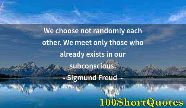 Quote by Albert Einstein: We choose not randomly each other. We meet only those who already exists in our subconscious.