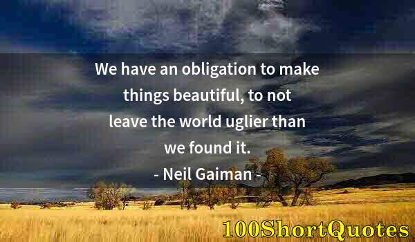 Quote by Albert Einstein: We have an obligation to make things beautiful, to not leave the world uglier than we found it.