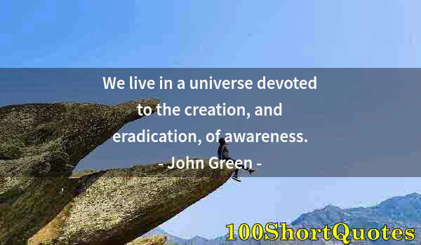 Quote by Albert Einstein: We live in a universe devoted to the creation, and eradication, of awareness.