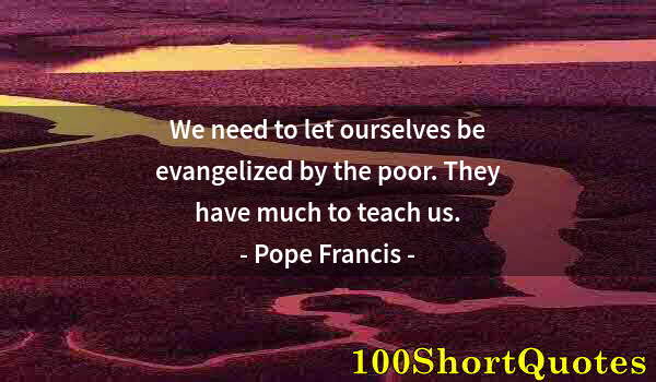 Quote by Albert Einstein: We need to let ourselves be evangelized by the poor. They have much to teach us.