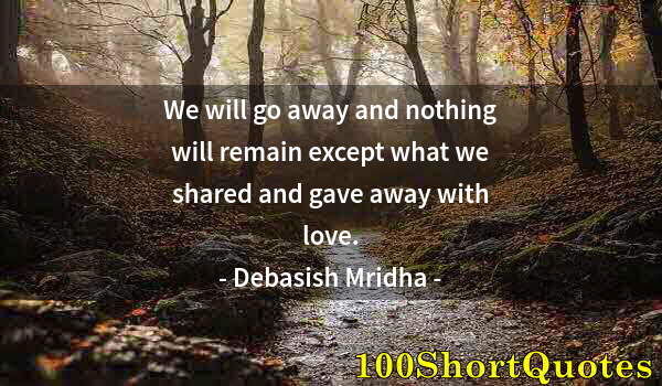 Quote by Albert Einstein: We will go away and nothing will remain except what we shared and gave away with love.