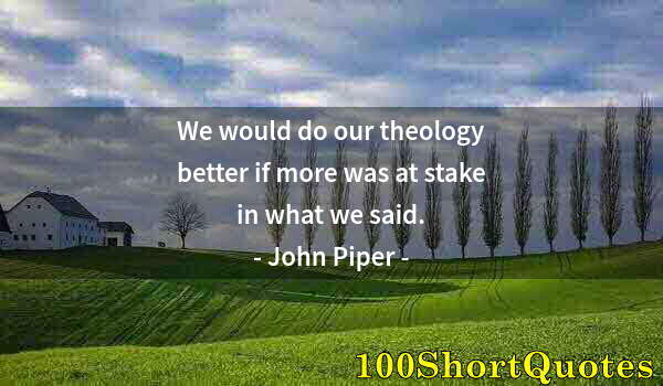 Quote by Albert Einstein: We would do our theology better if more was at stake in what we said.