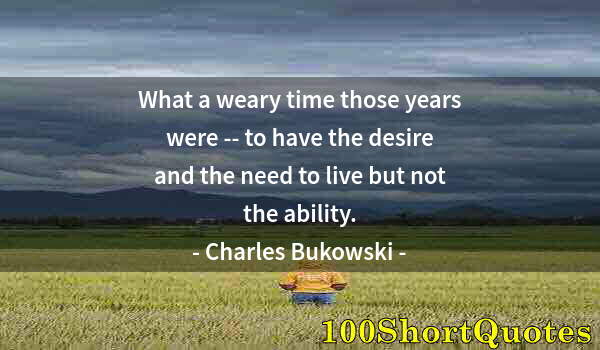 Quote by Albert Einstein: What a weary time those years were -- to have the desire and the need to live but not the ability.