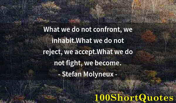 Quote by Albert Einstein: What we do not confront, we inhabit.What we do not reject, we accept.What we do not fight, we become...