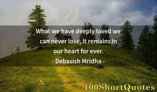 Quote by Albert Einstein: What we have deeply loved we can never lose, it remains in our heart for ever.