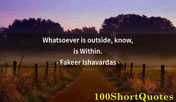 Quote by Albert Einstein: Whatsoever is outside, know, is Within.