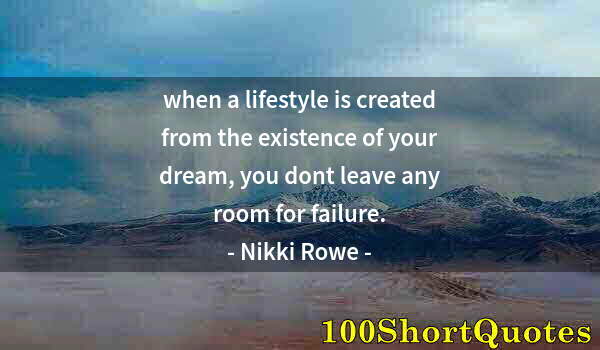 Quote by Albert Einstein: when a lifestyle is created from the existence of your dream, you dont leave any room for failure.