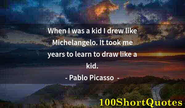 Quote by Albert Einstein: When I was a kid I drew like Michelangelo. It took me years to learn to draw like a kid.