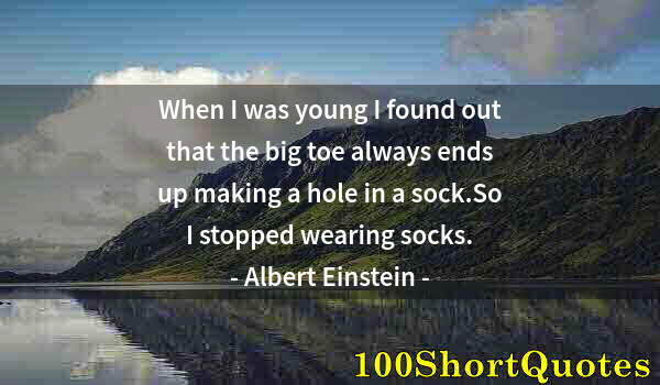 Quote by Albert Einstein: When I was young I found out that the big toe always ends up making a hole in a sock.So I stopped we...