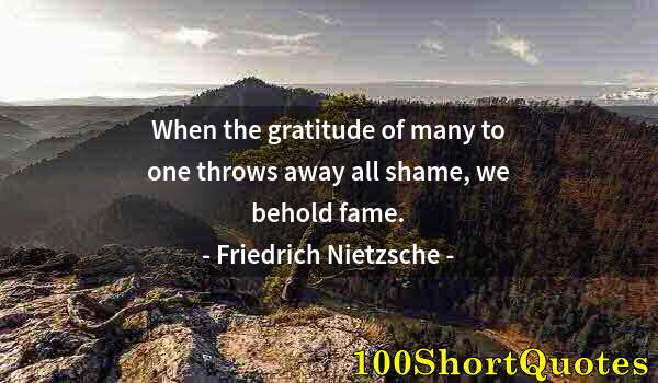 Quote by Albert Einstein: When the gratitude of many to one throws away all shame, we behold fame.