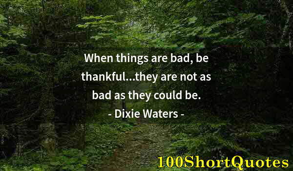 Quote by Albert Einstein: When things are bad, be thankful...they are not as bad as they could be.