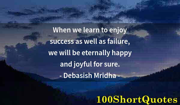 Quote by Albert Einstein: When we learn to enjoy success as well as failure, we will be eternally happy and joyful for sure.