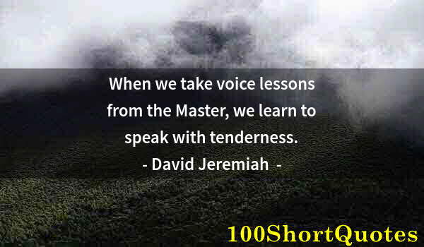 Quote by Albert Einstein: When we take voice lessons from the Master, we learn to speak with tenderness.