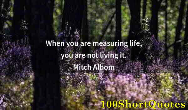 Quote by Albert Einstein: When you are measuring life, you are not living it.