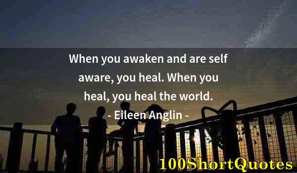 Quote by Albert Einstein: When you awaken and are self aware, you heal. When you heal, you heal the world.