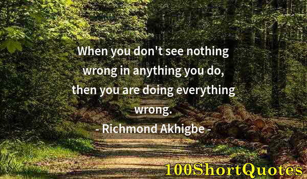 Quote by Albert Einstein: When you don't see nothing wrong in anything you do, then you are doing everything wrong.