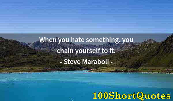 Quote by Albert Einstein: When you hate something, you chain yourself to it.