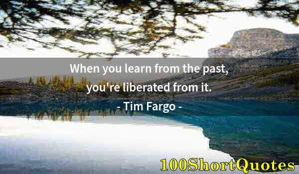 Quote by Albert Einstein: When you learn from the past, you're liberated from it.