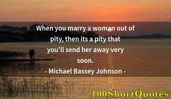 Quote by Albert Einstein: When you marry a woman out of pity, then its a pity that you'll send her away very soon.