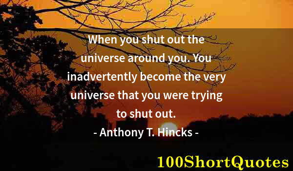 Quote by Albert Einstein: When you shut out the universe around you. You inadvertently become the very universe that you were ...