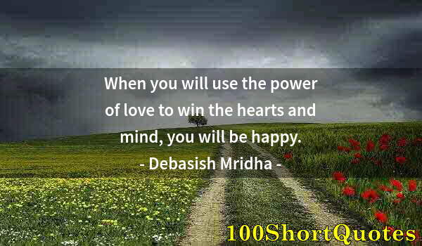 Quote by Albert Einstein: When you will use the power of love to win the hearts and mind, you will be happy.