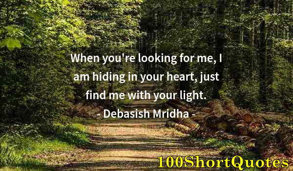 Quote by Albert Einstein: When you're looking for me, I am hiding in your heart, just find me with your light.